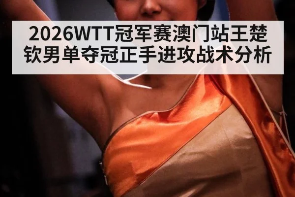 2026WTT冠军赛澳门站王楚钦男单夺冠正手进攻战术分析